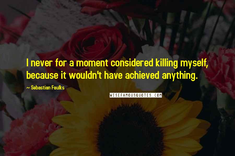 Sebastian Faulks Quotes: I never for a moment considered killing myself, because it wouldn't have achieved anything.