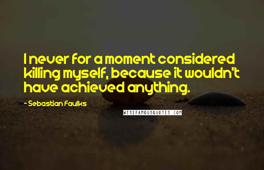 Sebastian Faulks Quotes: I never for a moment considered killing myself, because it wouldn't have achieved anything.