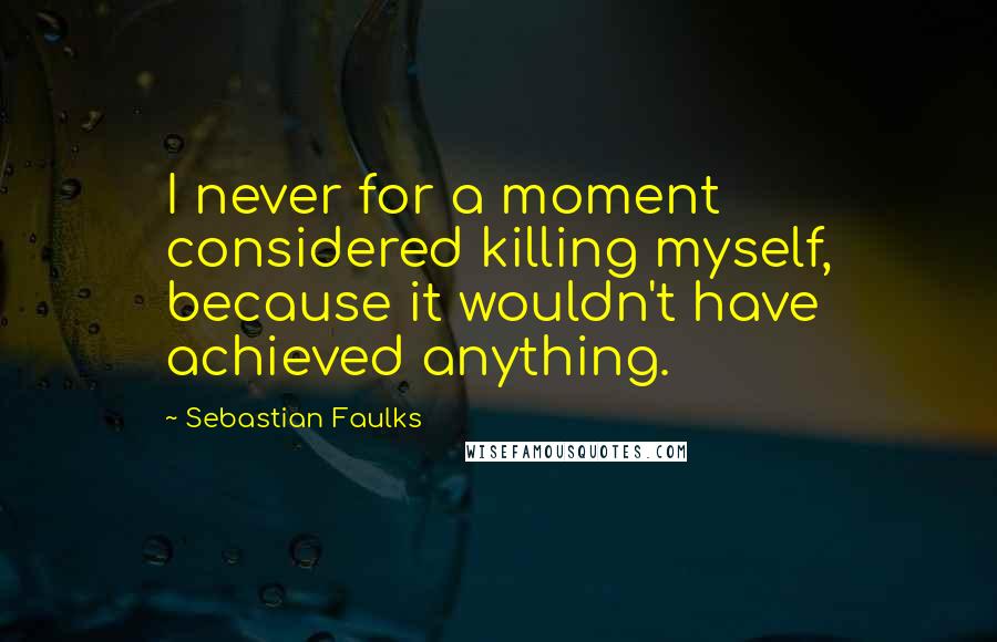 Sebastian Faulks Quotes: I never for a moment considered killing myself, because it wouldn't have achieved anything.