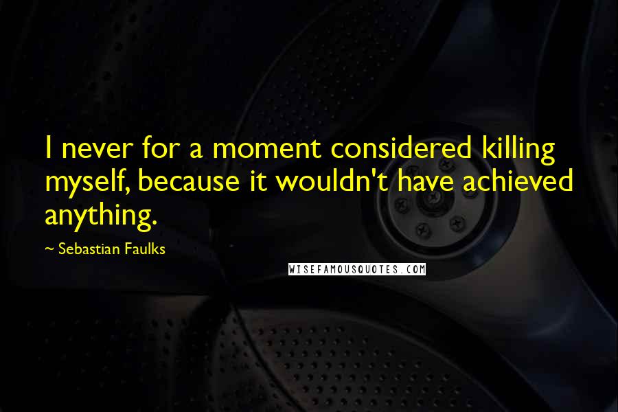 Sebastian Faulks Quotes: I never for a moment considered killing myself, because it wouldn't have achieved anything.