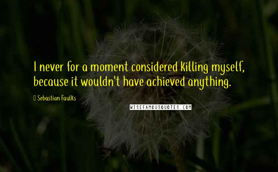Sebastian Faulks Quotes: I never for a moment considered killing myself, because it wouldn't have achieved anything.