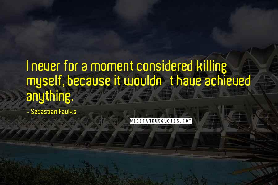 Sebastian Faulks Quotes: I never for a moment considered killing myself, because it wouldn't have achieved anything.