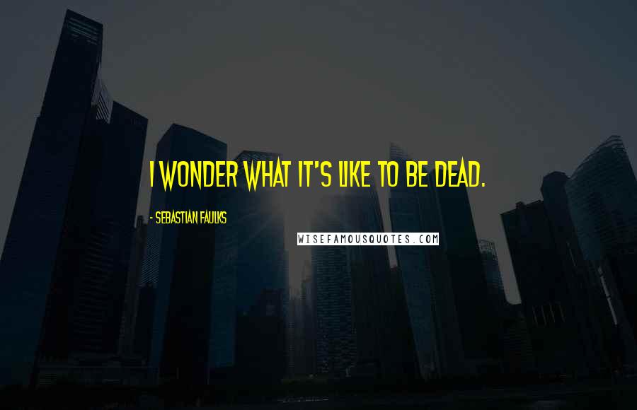Sebastian Faulks Quotes: I wonder what it's like to be dead.