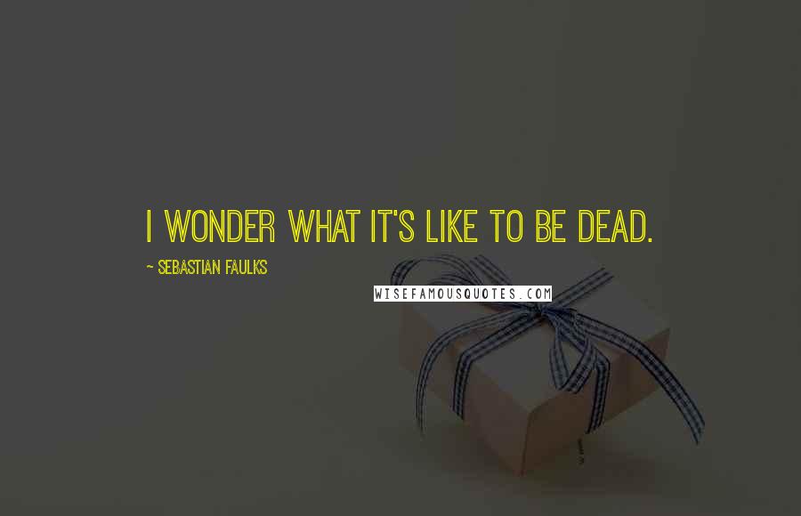 Sebastian Faulks Quotes: I wonder what it's like to be dead.