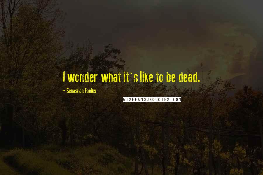 Sebastian Faulks Quotes: I wonder what it's like to be dead.
