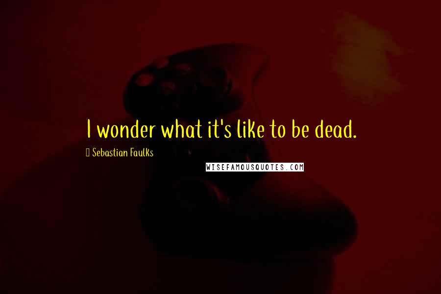 Sebastian Faulks Quotes: I wonder what it's like to be dead.