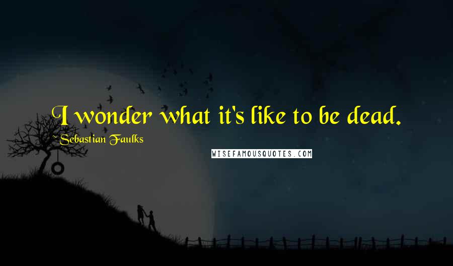 Sebastian Faulks Quotes: I wonder what it's like to be dead.
