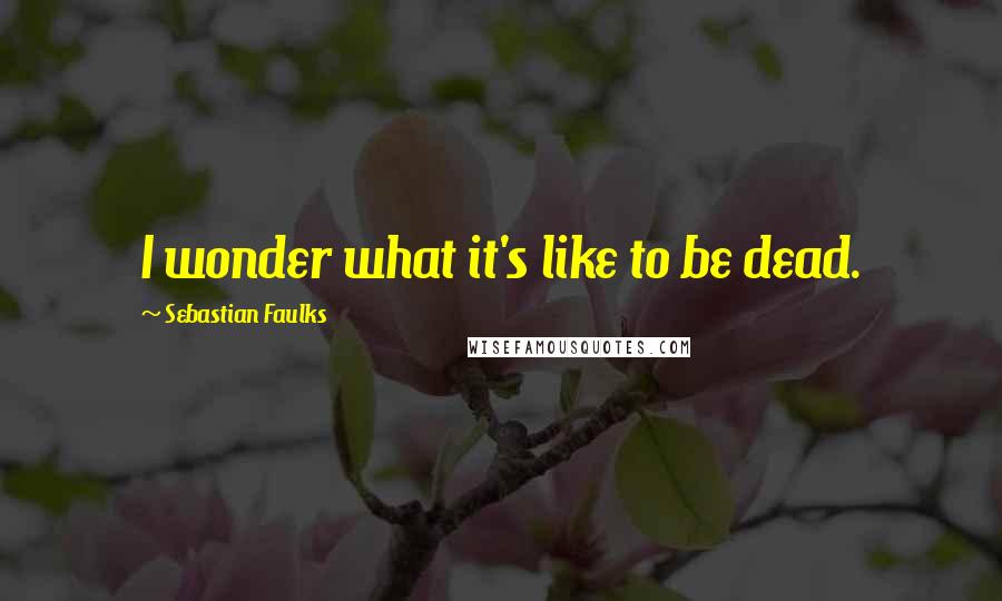 Sebastian Faulks Quotes: I wonder what it's like to be dead.