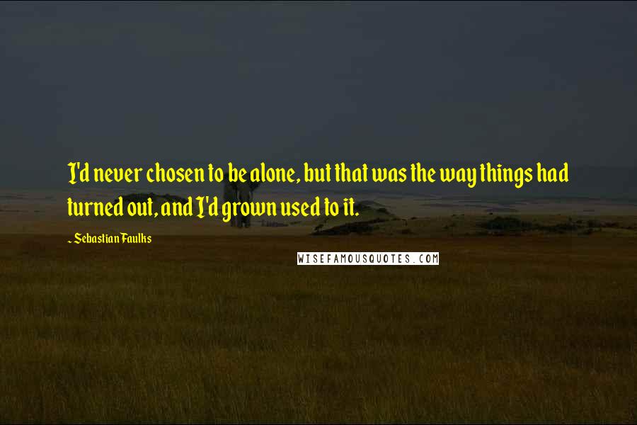 Sebastian Faulks Quotes: I'd never chosen to be alone, but that was the way things had turned out, and I'd grown used to it.