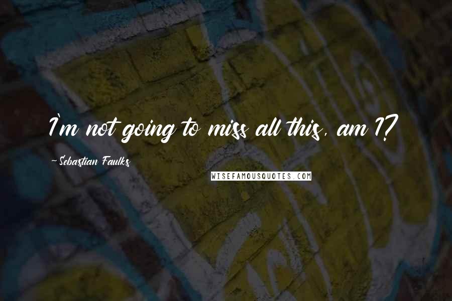 Sebastian Faulks Quotes: I'm not going to miss all this, am I?