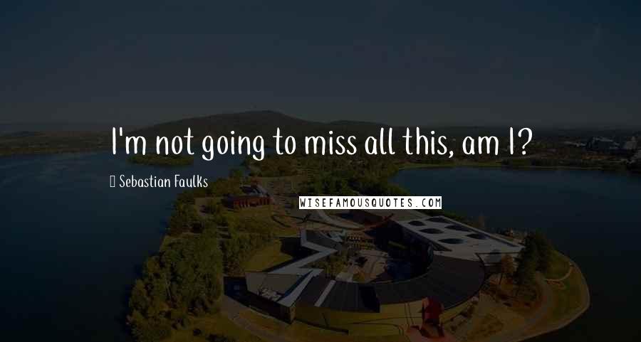 Sebastian Faulks Quotes: I'm not going to miss all this, am I?