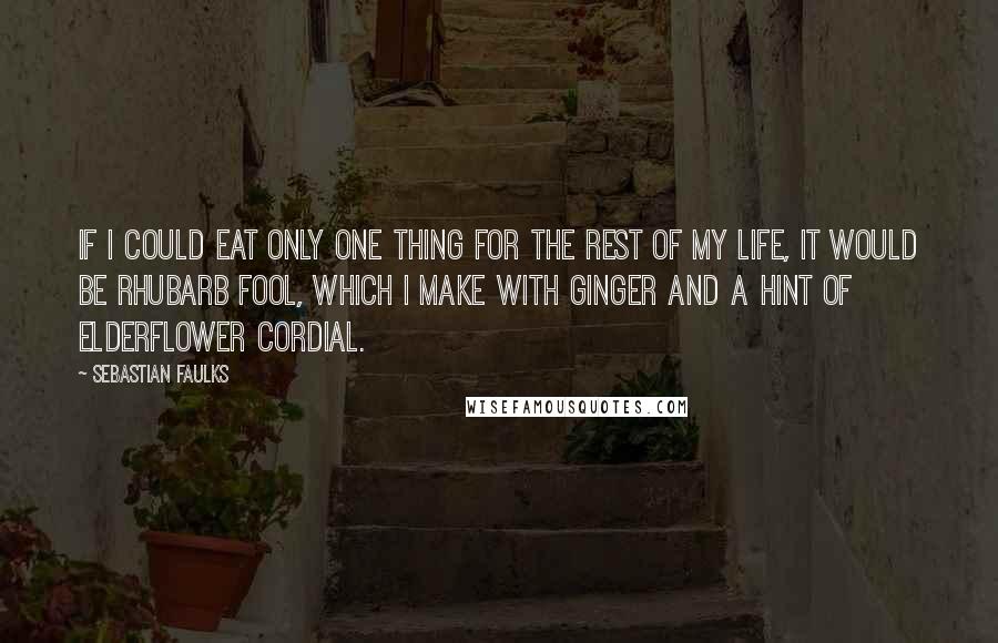 Sebastian Faulks Quotes: If I could eat only one thing for the rest of my life, it would be rhubarb fool, which I make with ginger and a hint of elderflower cordial.