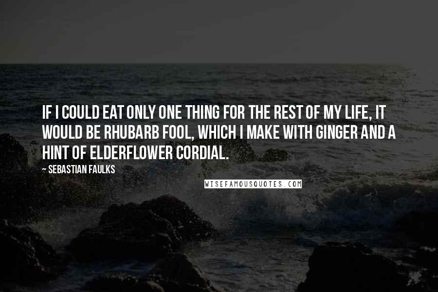 Sebastian Faulks Quotes: If I could eat only one thing for the rest of my life, it would be rhubarb fool, which I make with ginger and a hint of elderflower cordial.