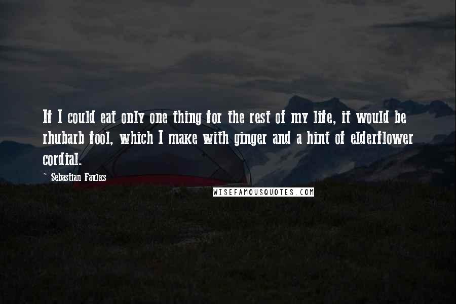 Sebastian Faulks Quotes: If I could eat only one thing for the rest of my life, it would be rhubarb fool, which I make with ginger and a hint of elderflower cordial.