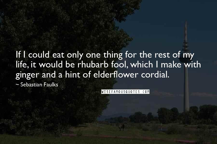 Sebastian Faulks Quotes: If I could eat only one thing for the rest of my life, it would be rhubarb fool, which I make with ginger and a hint of elderflower cordial.