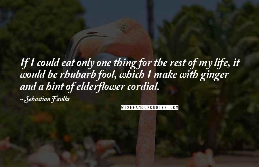 Sebastian Faulks Quotes: If I could eat only one thing for the rest of my life, it would be rhubarb fool, which I make with ginger and a hint of elderflower cordial.