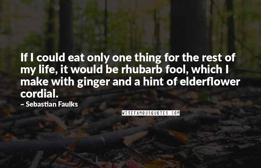 Sebastian Faulks Quotes: If I could eat only one thing for the rest of my life, it would be rhubarb fool, which I make with ginger and a hint of elderflower cordial.