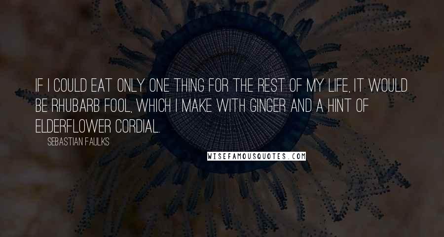 Sebastian Faulks Quotes: If I could eat only one thing for the rest of my life, it would be rhubarb fool, which I make with ginger and a hint of elderflower cordial.