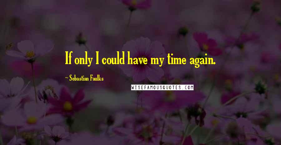 Sebastian Faulks Quotes: If only I could have my time again.