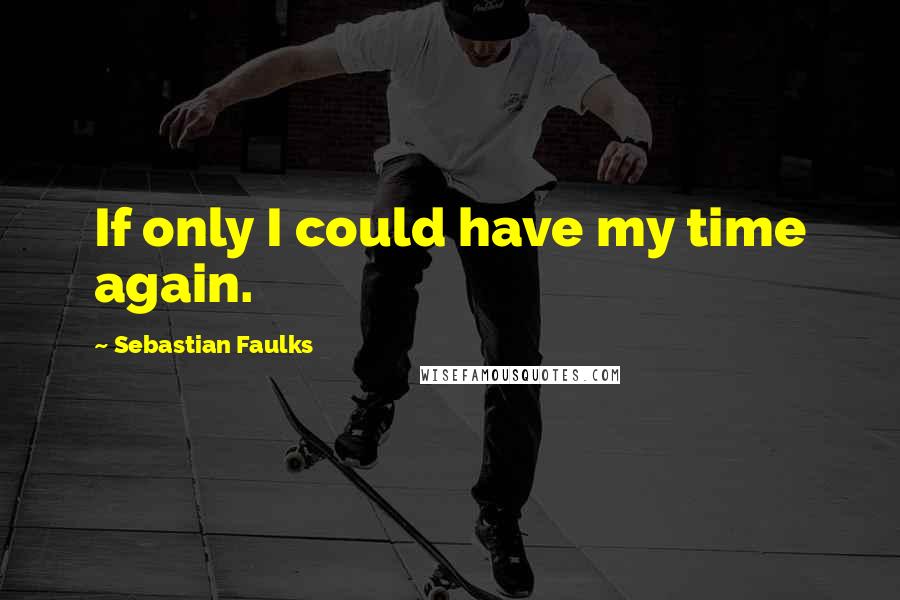 Sebastian Faulks Quotes: If only I could have my time again.