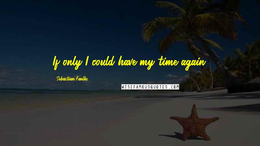 Sebastian Faulks Quotes: If only I could have my time again.