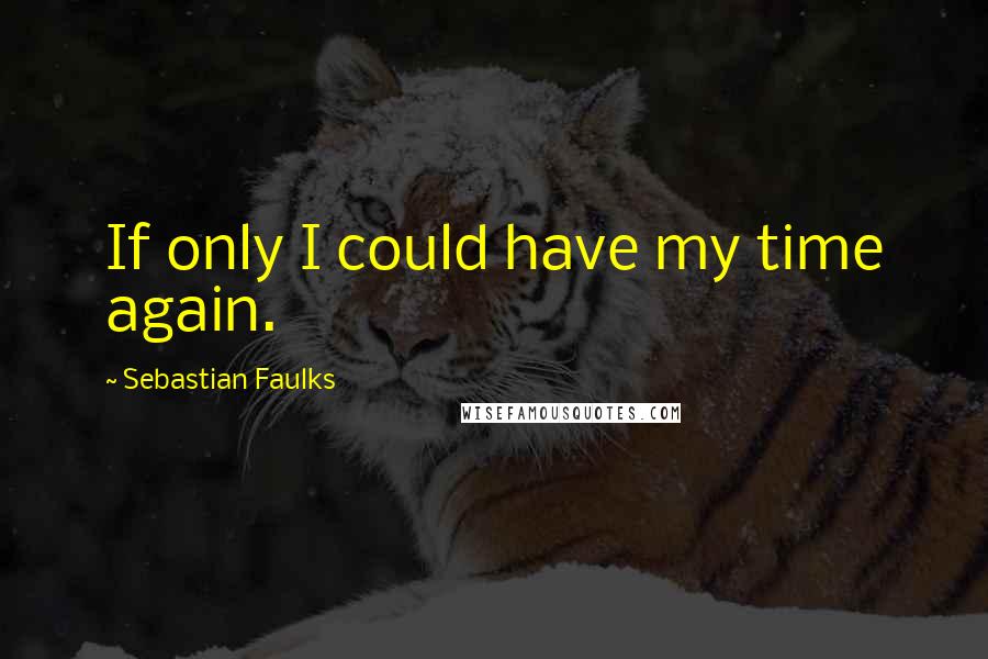 Sebastian Faulks Quotes: If only I could have my time again.