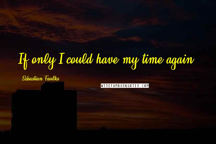 Sebastian Faulks Quotes: If only I could have my time again.