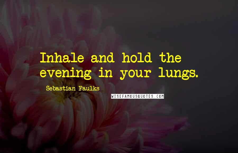 Sebastian Faulks Quotes: Inhale and hold the evening in your lungs.