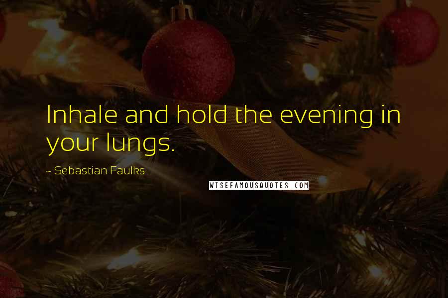 Sebastian Faulks Quotes: Inhale and hold the evening in your lungs.