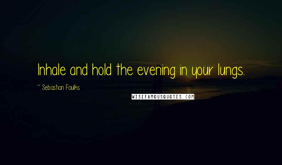 Sebastian Faulks Quotes: Inhale and hold the evening in your lungs.