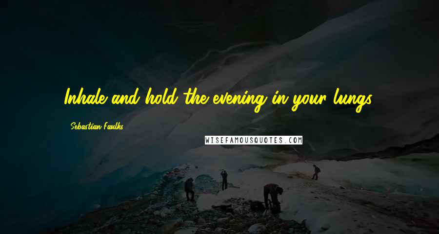 Sebastian Faulks Quotes: Inhale and hold the evening in your lungs.