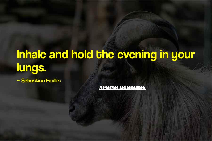 Sebastian Faulks Quotes: Inhale and hold the evening in your lungs.