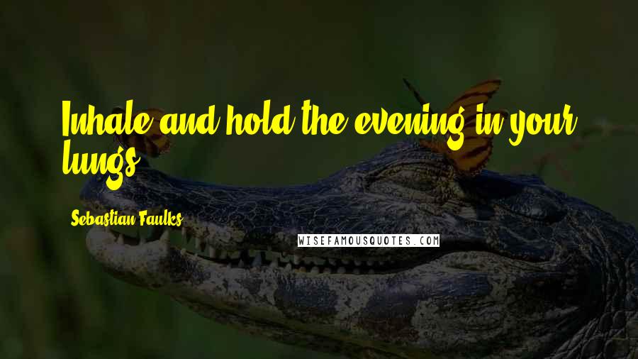 Sebastian Faulks Quotes: Inhale and hold the evening in your lungs.