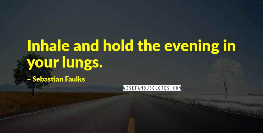 Sebastian Faulks Quotes: Inhale and hold the evening in your lungs.