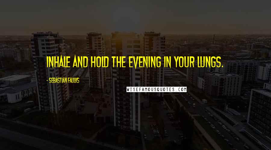 Sebastian Faulks Quotes: Inhale and hold the evening in your lungs.