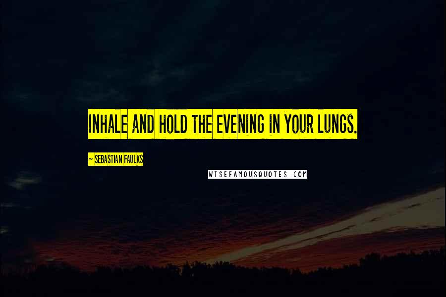 Sebastian Faulks Quotes: Inhale and hold the evening in your lungs.