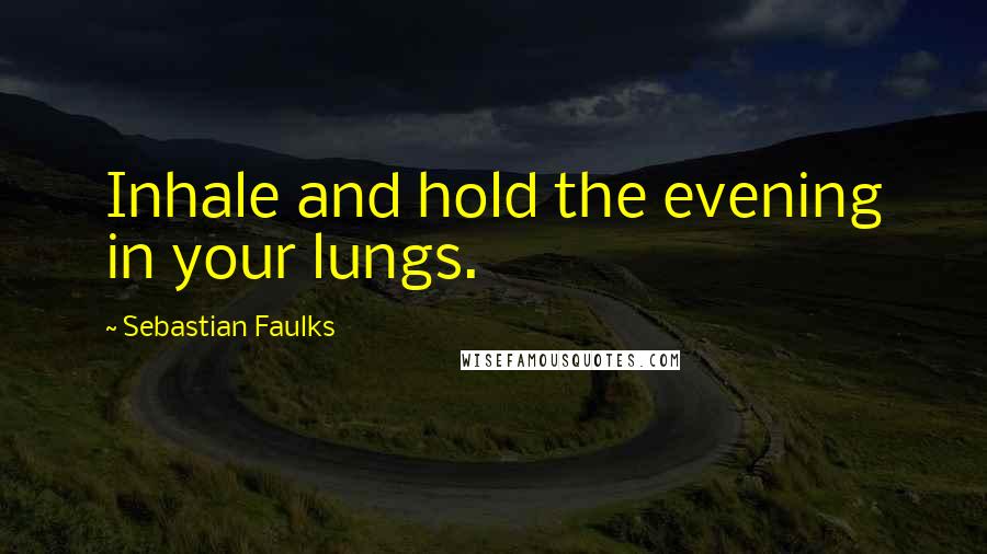 Sebastian Faulks Quotes: Inhale and hold the evening in your lungs.