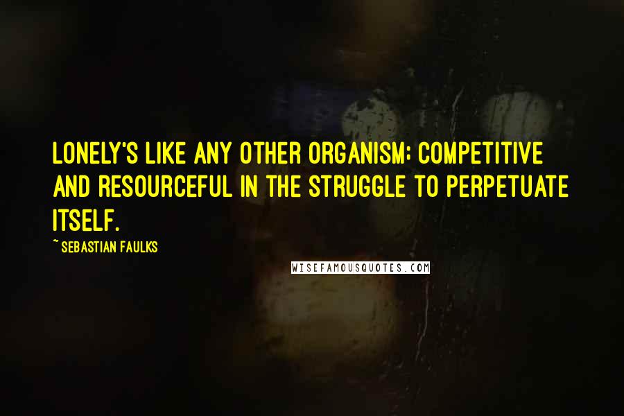 Sebastian Faulks Quotes: Lonely's like any other organism; competitive and resourceful in the struggle to perpetuate itself.