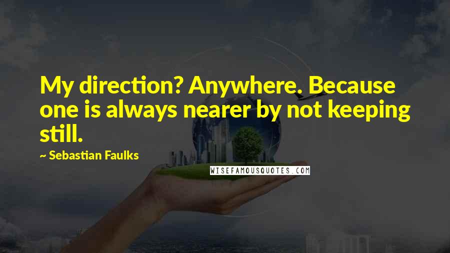 Sebastian Faulks Quotes: My direction? Anywhere. Because one is always nearer by not keeping still.