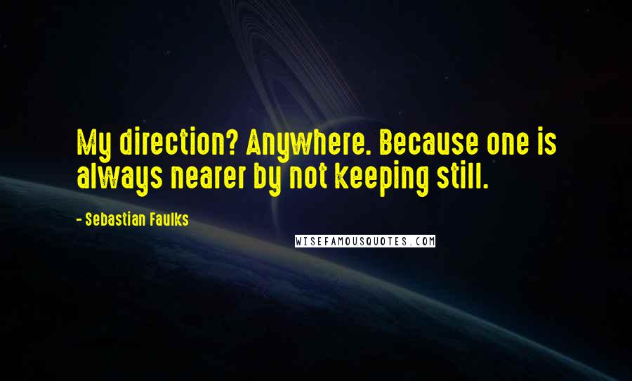 Sebastian Faulks Quotes: My direction? Anywhere. Because one is always nearer by not keeping still.