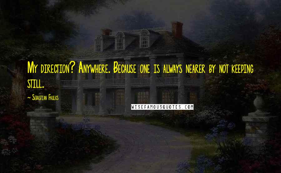 Sebastian Faulks Quotes: My direction? Anywhere. Because one is always nearer by not keeping still.