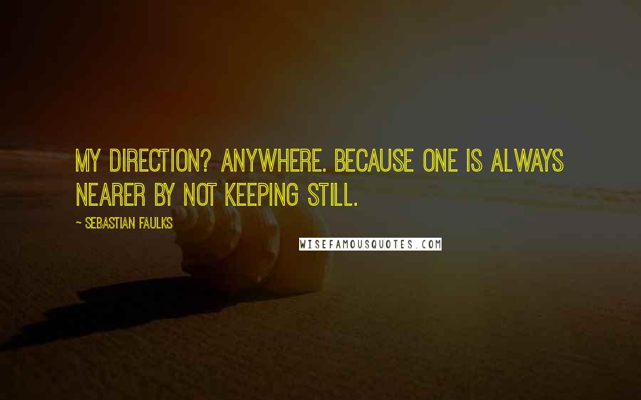 Sebastian Faulks Quotes: My direction? Anywhere. Because one is always nearer by not keeping still.
