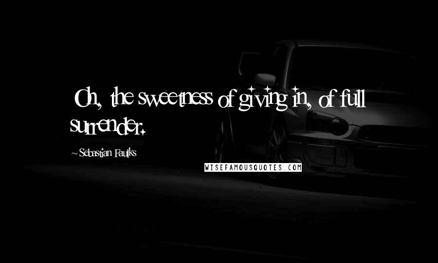 Sebastian Faulks Quotes: Oh, the sweetness of giving in, of full surrender.