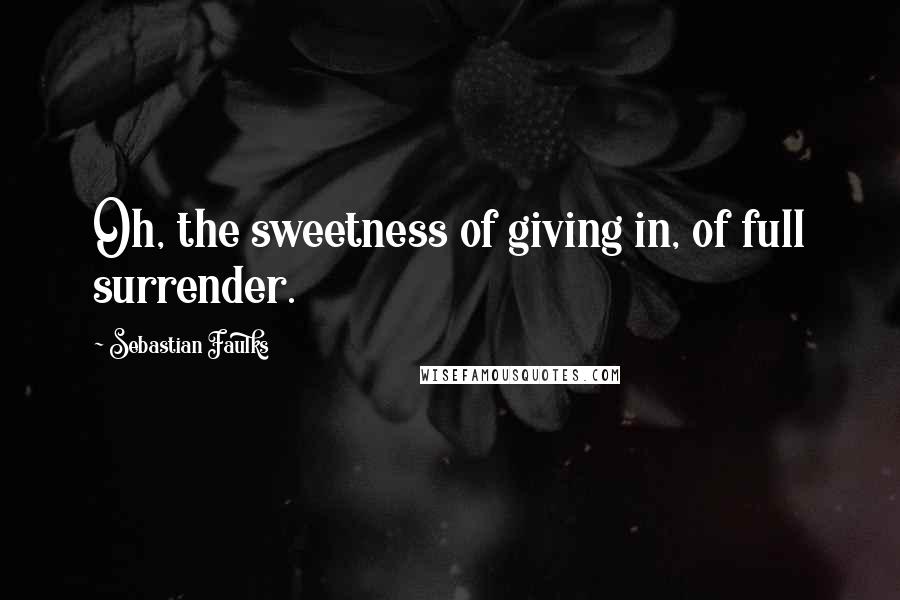 Sebastian Faulks Quotes: Oh, the sweetness of giving in, of full surrender.