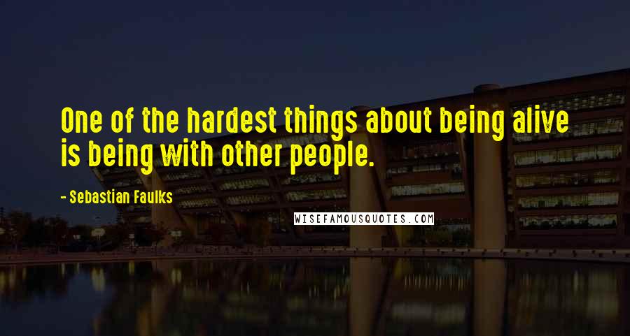 Sebastian Faulks Quotes: One of the hardest things about being alive is being with other people.