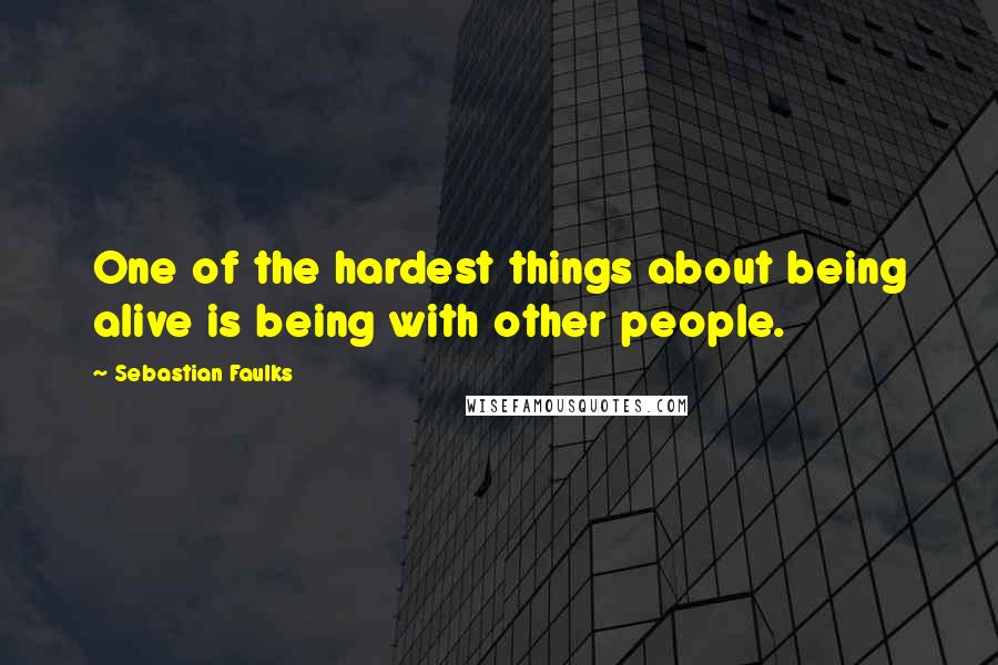 Sebastian Faulks Quotes: One of the hardest things about being alive is being with other people.