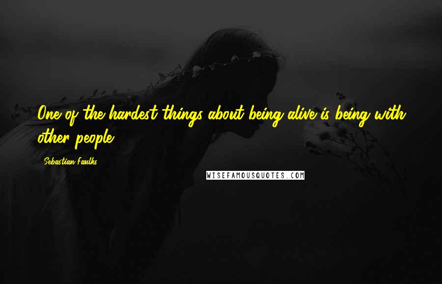 Sebastian Faulks Quotes: One of the hardest things about being alive is being with other people.