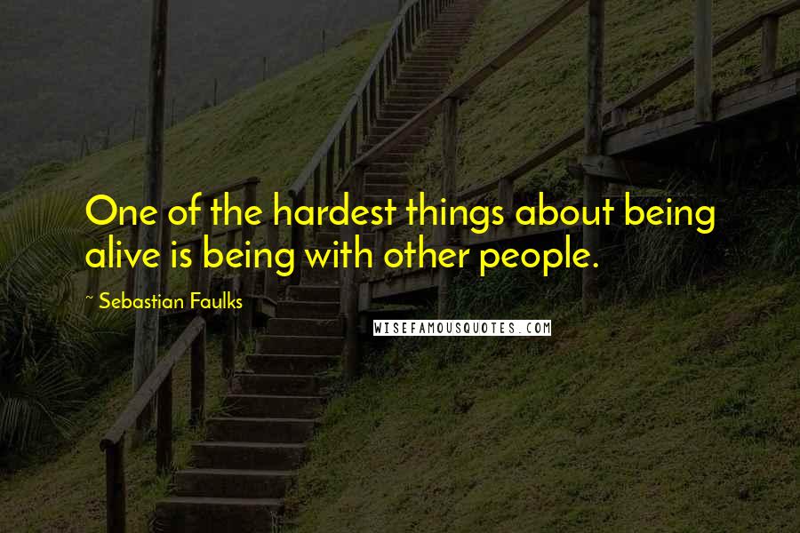 Sebastian Faulks Quotes: One of the hardest things about being alive is being with other people.