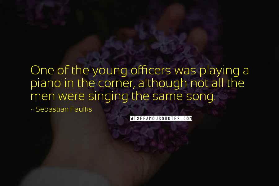 Sebastian Faulks Quotes: One of the young officers was playing a piano in the corner, although not all the men were singing the same song.