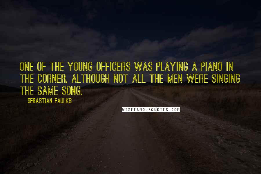Sebastian Faulks Quotes: One of the young officers was playing a piano in the corner, although not all the men were singing the same song.